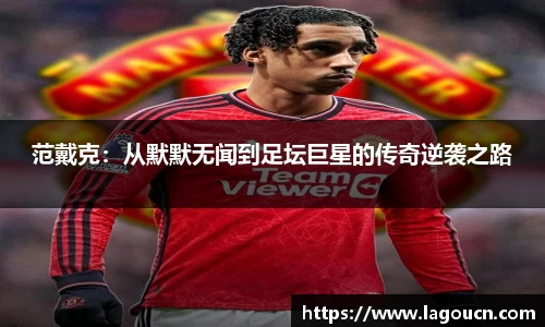 好博体育好博体育范戴克：从默默无闻到足坛巨星的传奇逆袭之路